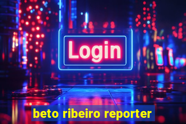 beto ribeiro reporter